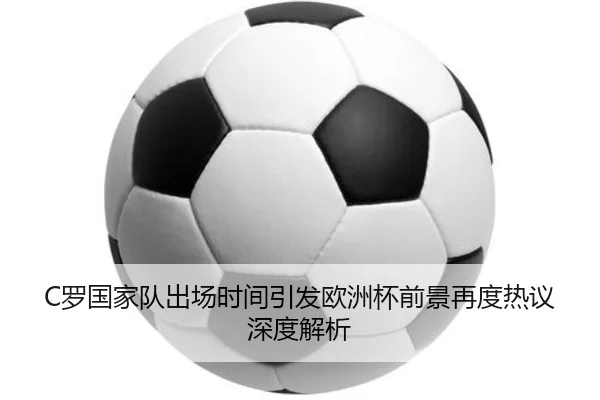 C罗国家队出场时间引发欧洲杯前景再度热议深度解析